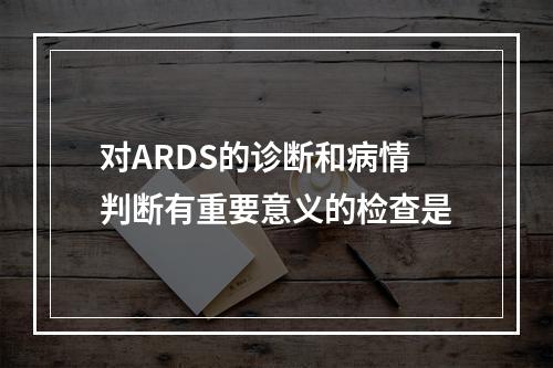 对ARDS的诊断和病情判断有重要意义的检查是