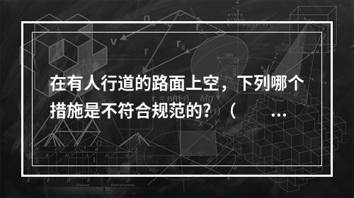 在有人行道的路面上空，下列哪个措施是不符合规范的？（　　）