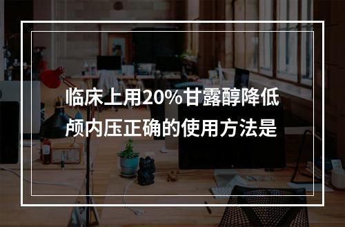 临床上用20%甘露醇降低颅内压正确的使用方法是