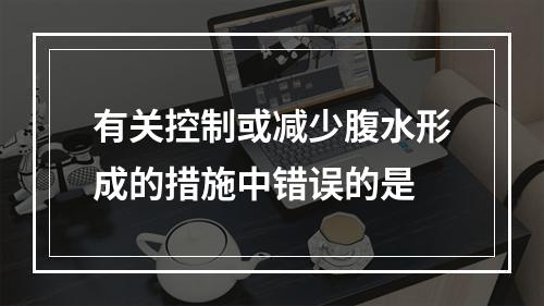 有关控制或减少腹水形成的措施中错误的是