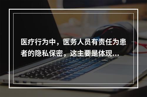 医疗行为中，医务人员有责任为患者的隐私保密，这主要是体现医学