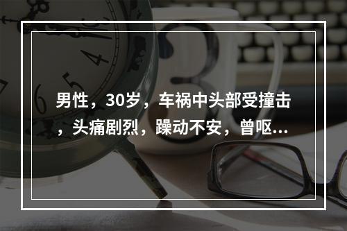 男性，30岁，车祸中头部受撞击，头痛剧烈，躁动不安，曾呕吐2