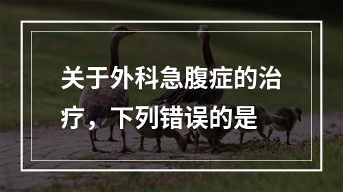 关于外科急腹症的治疗，下列错误的是