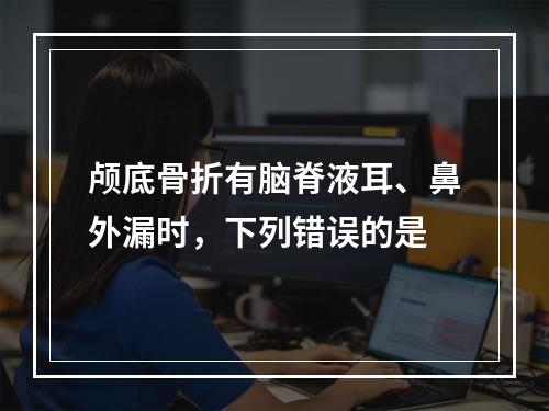 颅底骨折有脑脊液耳、鼻外漏时，下列错误的是