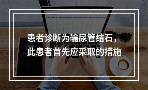 患者诊断为输尿管结石，此患者首先应采取的措施