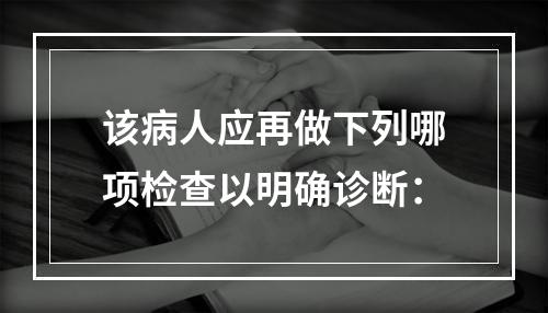 该病人应再做下列哪项检查以明确诊断：