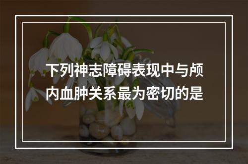 下列神志障碍表现中与颅内血肿关系最为密切的是