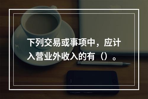 下列交易或事项中，应计入营业外收入的有（）。