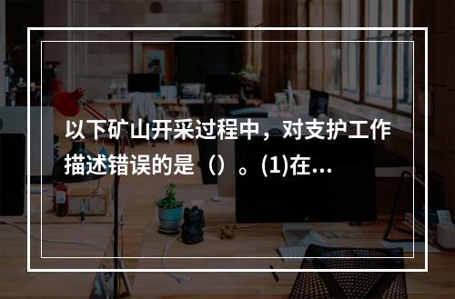 以下矿山开采过程中，对支护工作描述错误的是（）。(1)在破碎