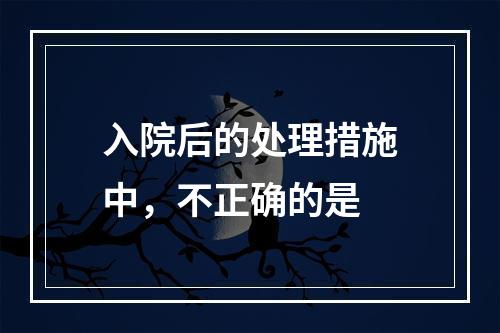 入院后的处理措施中，不正确的是