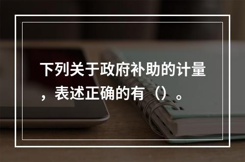 下列关于政府补助的计量，表述正确的有（）。