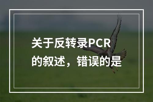 关于反转录PCR的叙述，错误的是