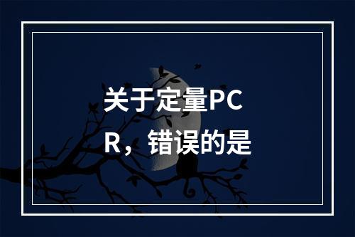 关于定量PCR，错误的是