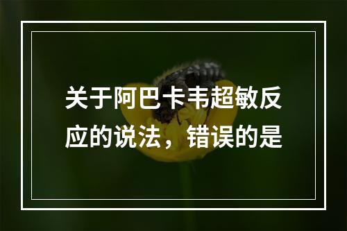 关于阿巴卡韦超敏反应的说法，错误的是