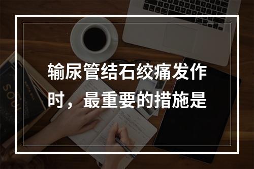 输尿管结石绞痛发作时，最重要的措施是