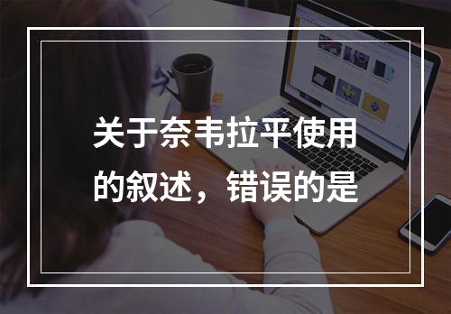 关于奈韦拉平使用的叙述，错误的是