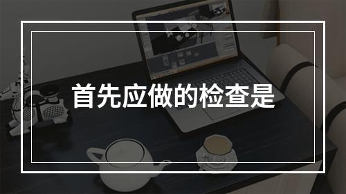 首先应做的检查是