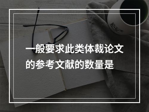 一般要求此类体裁论文的参考文献的数量是