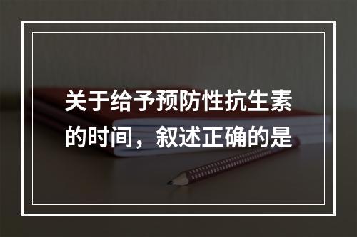 关于给予预防性抗生素的时间，叙述正确的是