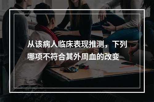 从该病人临床表现推测，下列哪项不符合其外周血的改变