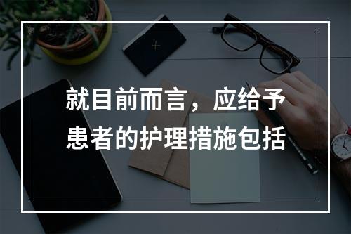 就目前而言，应给予患者的护理措施包括