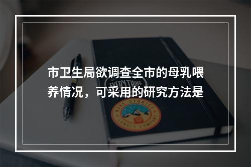 市卫生局欲调查全市的母乳喂养情况，可采用的研究方法是