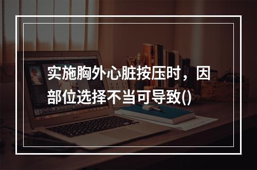 实施胸外心脏按压时，因部位选择不当可导致()