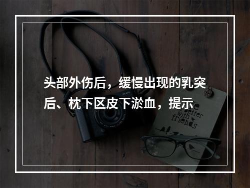 头部外伤后，缓慢出现的乳突后、枕下区皮下淤血，提示