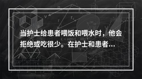 当护士给患者喂饭和喂水时，他会拒绝或吃很少。在护士和患者交谈