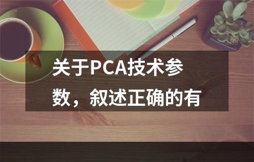 关于PCA技术参数，叙述正确的有