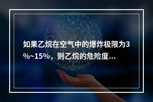 如果乙烷在空气中的爆炸极限为3%~15%，则乙烷的危险度是（