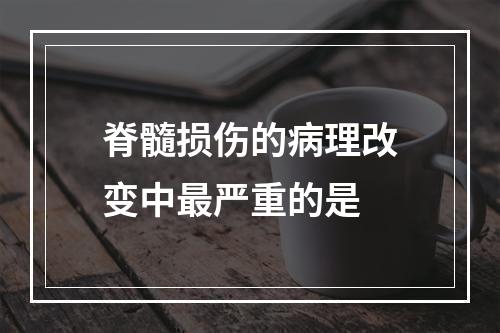 脊髓损伤的病理改变中最严重的是