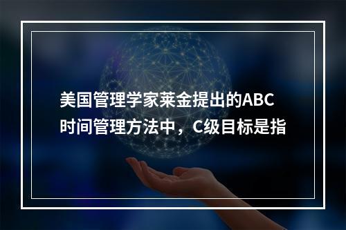 美国管理学家莱金提出的ABC时间管理方法中，C级目标是指