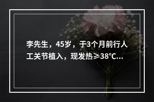 李先生，45岁，于3个月前行人工关节植入，现发热≥38℃，局