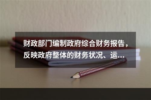 财政部门编制政府综合财务报告，反映政府整体的财务状况、运行情