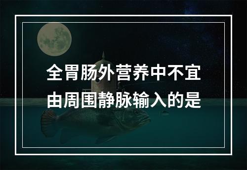 全胃肠外营养中不宜由周围静脉输入的是