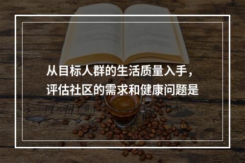 从目标人群的生活质量入手，评估社区的需求和健康问题是