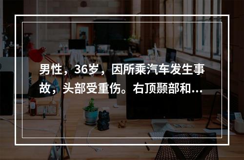 男性，36岁，因所乘汽车发生事故，头部受重伤。右顶颞部和枕部