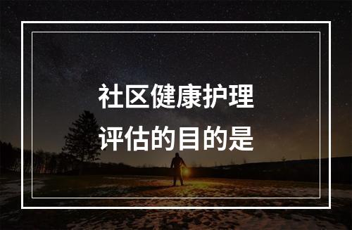 社区健康护理评估的目的是