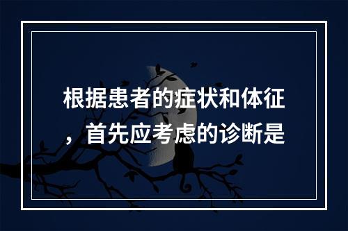 根据患者的症状和体征，首先应考虑的诊断是