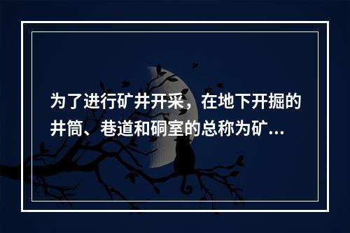 为了进行矿井开采，在地下开掘的井筒、巷道和硐室的总称为矿井巷