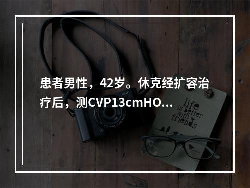 患者男性，42岁。休克经扩容治疗后，测CVP13cmHO，血