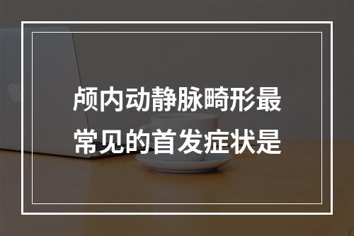 颅内动静脉畸形最常见的首发症状是