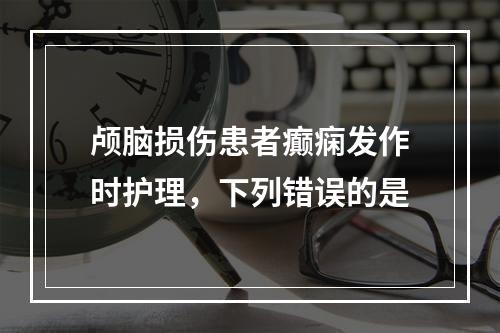 颅脑损伤患者癫痫发作时护理，下列错误的是