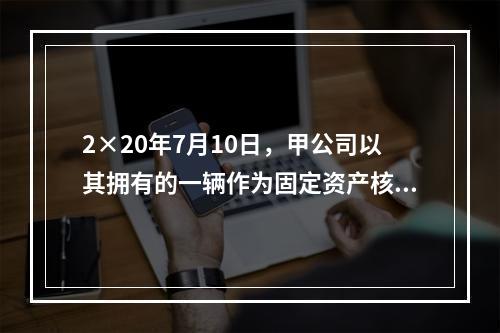 2×20年7月10日，甲公司以其拥有的一辆作为固定资产核算的