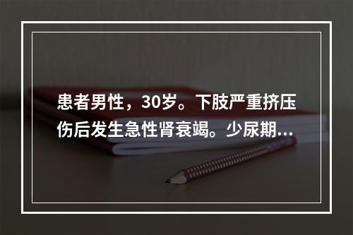 患者男性，30岁。下肢严重挤压伤后发生急性肾衰竭。少尿期不可