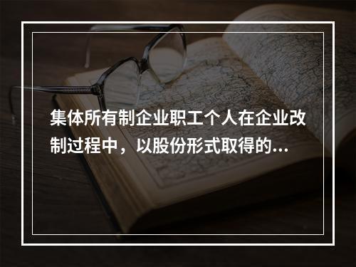 集体所有制企业职工个人在企业改制过程中，以股份形式取得的仅作