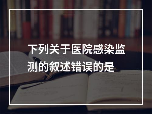 下列关于医院感染监测的叙述错误的是