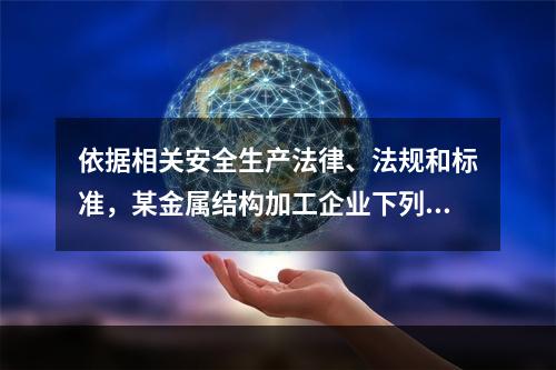 依据相关安全生产法律、法规和标准，某金属结构加工企业下列做法