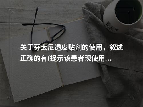 关于芬太尼透皮贴剂的使用，叙述正确的有(提示该患者现使用芬太